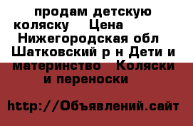 продам детскую коляску  › Цена ­ 3 500 - Нижегородская обл., Шатковский р-н Дети и материнство » Коляски и переноски   